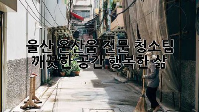 울산 온산읍 전문 청소팀: 깨끗한 공간, 행복한 삶