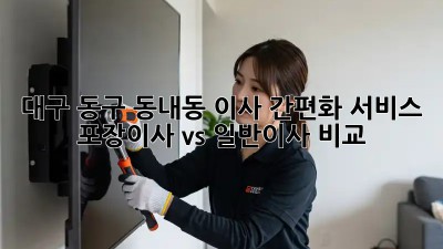대구 동구 동내동 이사 간편화 서비스: 포장이사 vs 일반이사 비교! 🏡🚚