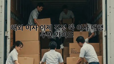해외 이사, 이제 걱정 뚝! 이사 대행 추천 가이드