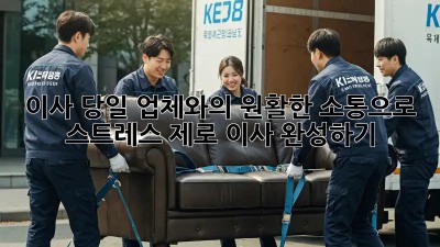 이사 당일, 업체와의 원활한 소통으로 스트레스 제로 이사 완성하기!